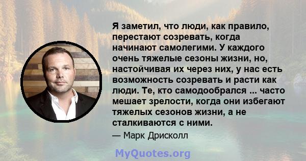 Я заметил, что люди, как правило, перестают созревать, когда начинают самолегими. У каждого очень тяжелые сезоны жизни, но, настойчивая их через них, у нас есть возможность созревать и расти как люди. Те, кто