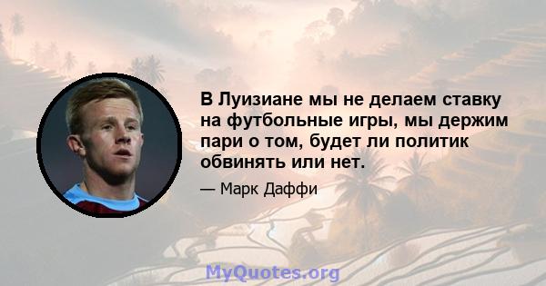 В Луизиане мы не делаем ставку на футбольные игры, мы держим пари о том, будет ли политик обвинять или нет.