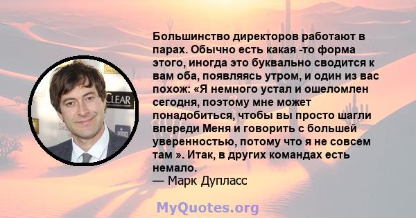 Большинство директоров работают в парах. Обычно есть какая -то форма этого, иногда это буквально сводится к вам оба, появляясь утром, и один из вас похож: «Я немного устал и ошеломлен сегодня, поэтому мне может