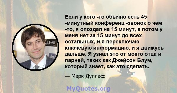 Если у кого -то обычно есть 45 -минутный конференц -звонок о чем -то, я опоздал на 15 минут, а потом у меня нет за 15 минут до всех остальных, и я переключаю ключевую информацию, и я движусь дальше. Я узнал это от моего 