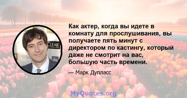 Как актер, когда вы идете в комнату для прослушивания, вы получаете пять минут с директором по кастингу, который даже не смотрит на вас, большую часть времени.