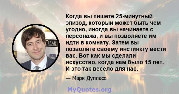 Когда вы пишете 25-минутный эпизод, который может быть чем угодно, иногда вы начинаете с персонажа, и вы позволяете им идти в комнату. Затем вы позволите своему инстинкту вести вас. Вот как мы сделали искусство, когда