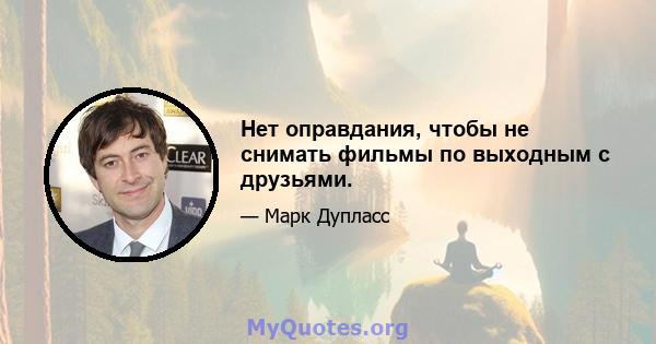 Нет оправдания, чтобы не снимать фильмы по выходным с друзьями.