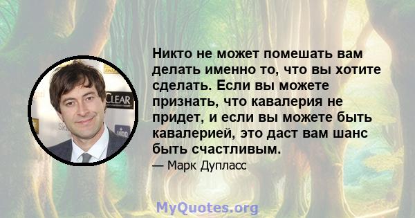 Никто не может помешать вам делать именно то, что вы хотите сделать. Если вы можете признать, что кавалерия не придет, и если вы можете быть кавалерией, это даст вам шанс быть счастливым.