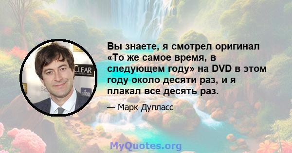 Вы знаете, я смотрел оригинал «То же самое время, в следующем году» на DVD в этом году около десяти раз, и я плакал все десять раз.