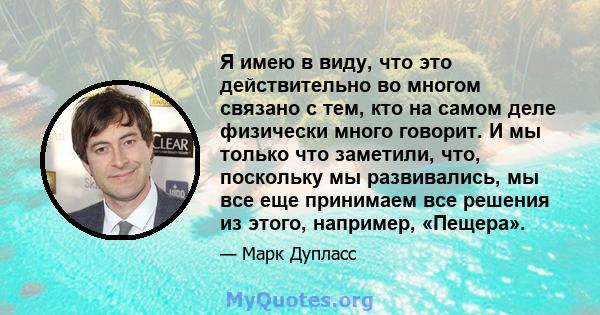 Я имею в виду, что это действительно во многом связано с тем, кто на самом деле физически много говорит. И мы только что заметили, что, поскольку мы развивались, мы все еще принимаем все решения из этого, например,