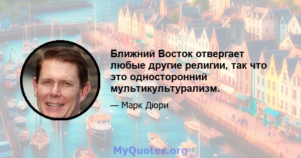 Ближний Восток отвергает любые другие религии, так что это односторонний мультикультурализм.