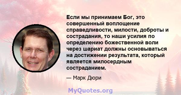 Если мы принимаем Бог, это совершенный воплощение справедливости, милости, доброты и сострадания, то наши усилия по определению божественной воли через шариат должны основываться на достижении результата, который