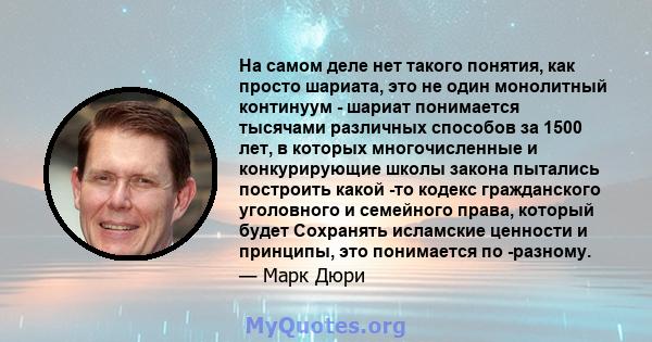 На самом деле нет такого понятия, как просто шариата, это не один монолитный континуум - шариат понимается тысячами различных способов за 1500 лет, в которых многочисленные и конкурирующие школы закона пытались