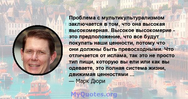 Проблема с мультикультурализмом заключается в том, что она высокая высокомерная. Высокое высокомерие - это предположение, что все будут покупать наши ценности, потому что они должны быть превосходными. Что отличается от 