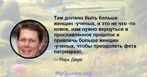 Там должно быть больше женщин -ученых, и это не что -то новое, нам нужно вернуться в прославленное прошлое и привлечь больше женщин -ученых, чтобы преодолеть фета патриархат.