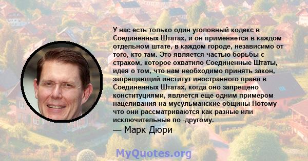 У нас есть только один уголовный кодекс в Соединенных Штатах, и он применяется в каждом отдельном штате, в каждом городе, независимо от того, кто там. Это является частью борьбы с страхом, которое охватило Соединенные