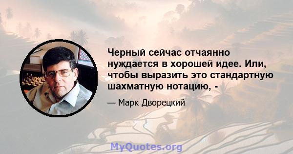 Черный сейчас отчаянно нуждается в хорошей идее. Или, чтобы выразить это стандартную шахматную нотацию, -