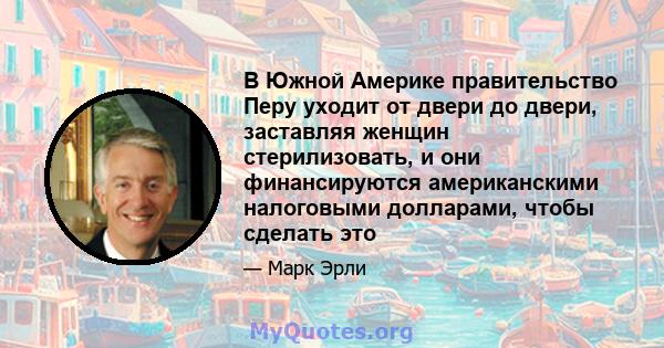 В Южной Америке правительство Перу уходит от двери до двери, заставляя женщин стерилизовать, и они финансируются американскими налоговыми долларами, чтобы сделать это