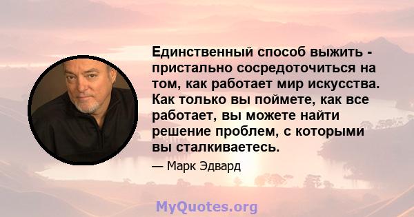 Единственный способ выжить - пристально сосредоточиться на том, как работает мир искусства. Как только вы поймете, как все работает, вы можете найти решение проблем, с которыми вы сталкиваетесь.