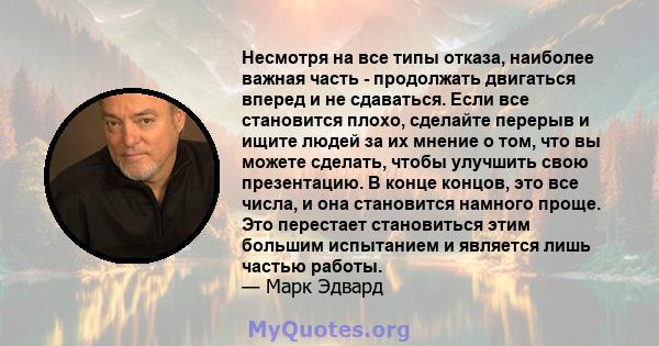 Несмотря на все типы отказа, наиболее важная часть - продолжать двигаться вперед и не сдаваться. Если все становится плохо, сделайте перерыв и ищите людей за их мнение о том, что вы можете сделать, чтобы улучшить свою