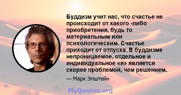 Буддизм учит нас, что счастье не происходит от какого -либо приобретения, будь то материальным или психологическим. Счастье приходит от отпуска. В буддизме непроницаемое, отдельное и индивидуальное «я» является скорее