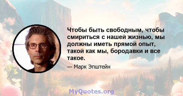 Чтобы быть свободным, чтобы смириться с нашей жизнью, мы должны иметь прямой опыт, такой как мы, бородавки и все такое.