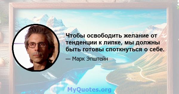 Чтобы освободить желание от тенденции к липке, мы должны быть готовы споткнуться о себе.