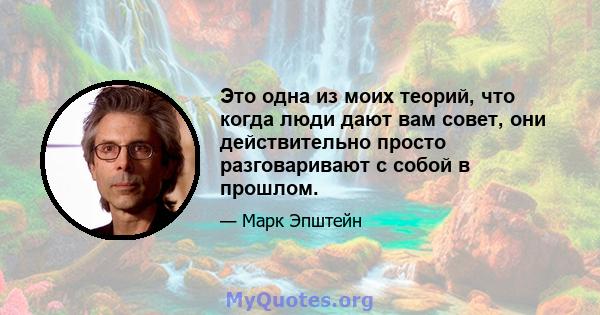 Это одна из моих теорий, что когда люди дают вам совет, они действительно просто разговаривают с собой в прошлом.