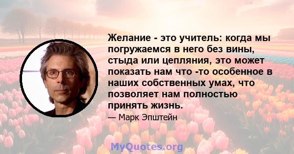 Желание - это учитель: когда мы погружаемся в него без вины, стыда или цепляния, это может показать нам что -то особенное в наших собственных умах, что позволяет нам полностью принять жизнь.