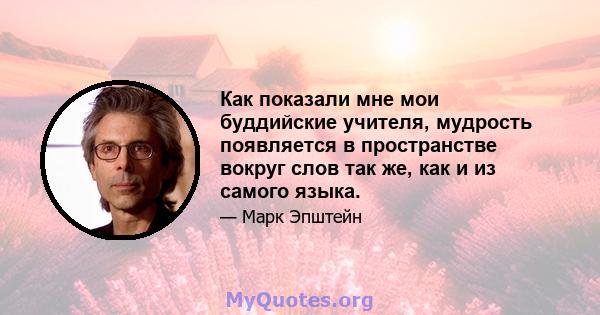 Как показали мне мои буддийские учителя, мудрость появляется в пространстве вокруг слов так же, как и из самого языка.