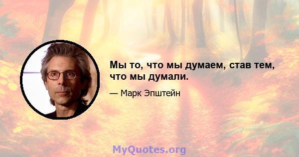 Мы то, что мы думаем, став тем, что мы думали.