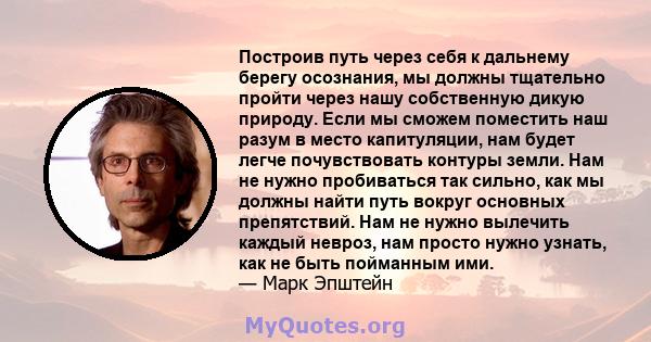 Построив путь через себя к дальнему берегу осознания, мы должны тщательно пройти через нашу собственную дикую природу. Если мы сможем поместить наш разум в место капитуляции, нам будет легче почувствовать контуры земли. 