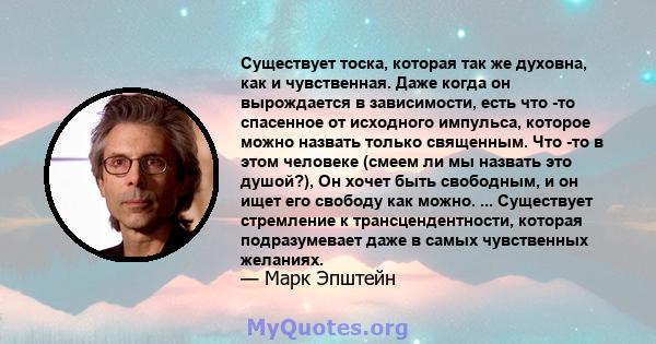 Существует тоска, которая так же духовна, как и чувственная. Даже когда он вырождается в зависимости, есть что -то спасенное от исходного импульса, которое можно назвать только священным. Что -то в этом человеке (смеем