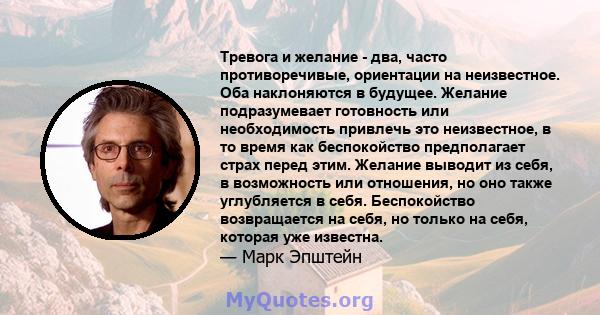 Тревога и желание - два, часто противоречивые, ориентации на неизвестное. Оба наклоняются в будущее. Желание подразумевает готовность или необходимость привлечь это неизвестное, в то время как беспокойство предполагает