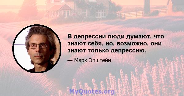 В депрессии люди думают, что знают себя, но, возможно, они знают только депрессию.