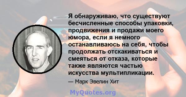 Я обнаруживаю, что существуют бесчисленные способы упаковки, продвижения и продажи моего юмора, если я немного останавливаюсь на себя, чтобы продолжать отскакиваться и смеяться от отказа, которые также являются частью