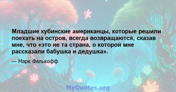 Младшие кубинские американцы, которые решили поехать на остров, всегда возвращаются, сказав мне, что «это не та страна, о которой мне рассказали бабушка и дедушка».