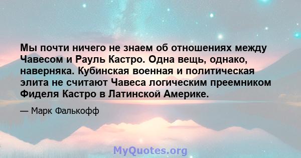 Мы почти ничего не знаем об отношениях между Чавесом и Рауль Кастро. Одна вещь, однако, наверняка. Кубинская военная и политическая элита не считают Чавеса логическим преемником Фиделя Кастро в Латинской Америке.