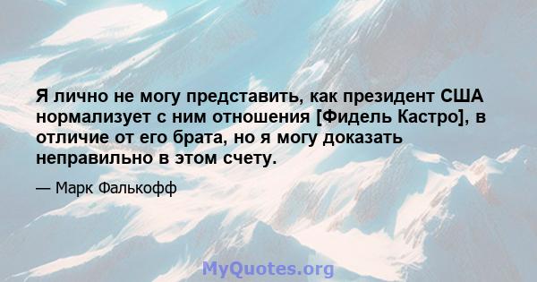 Я лично не могу представить, как президент США нормализует с ним отношения [Фидель Кастро], в отличие от его брата, но я могу доказать неправильно в этом счету.