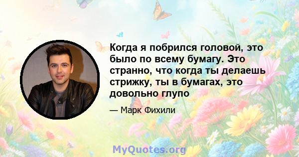 Когда я побрился головой, это было по всему бумагу. Это странно, что когда ты делаешь стрижку, ты в бумагах, это довольно глупо