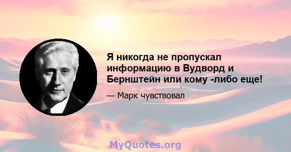 Я никогда не пропускал информацию в Вудворд и Бернштейн или кому -либо еще!