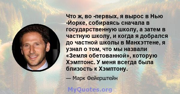 Что ж, во -первых, я вырос в Нью -Йорке, собираясь сначала в государственную школу, а затем в частную школу, и когда я добрался до частной школы в Манхэттене, я узнал о том, что мы назвали «Земля обетованной», которую