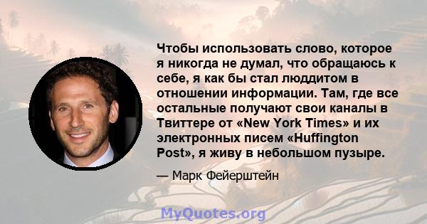 Чтобы использовать слово, которое я никогда не думал, что обращаюсь к себе, я как бы стал люддитом в отношении информации. Там, где все остальные получают свои каналы в Твиттере от «New York Times» и их электронных