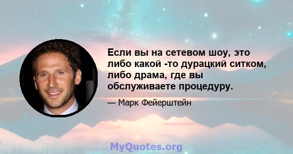 Если вы на сетевом шоу, это либо какой -то дурацкий ситком, либо драма, где вы обслуживаете процедуру.