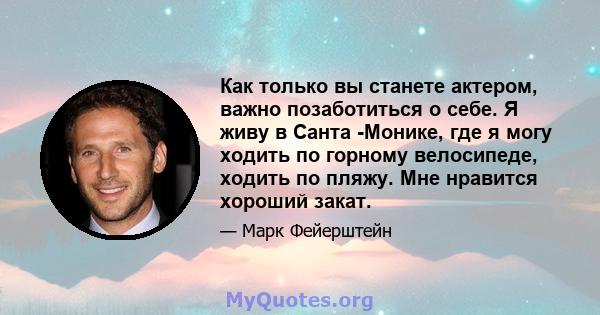 Как только вы станете актером, важно позаботиться о себе. Я живу в Санта -Монике, где я могу ходить по горному велосипеде, ходить по пляжу. Мне нравится хороший закат.