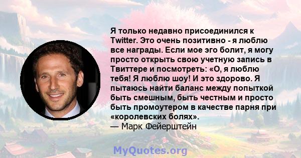 Я только недавно присоединился к Twitter. Это очень позитивно - я люблю все награды. Если мое эго болит, я могу просто открыть свою учетную запись в Твиттере и посмотреть: «О, я люблю тебя! Я люблю шоу! И это здорово. Я 