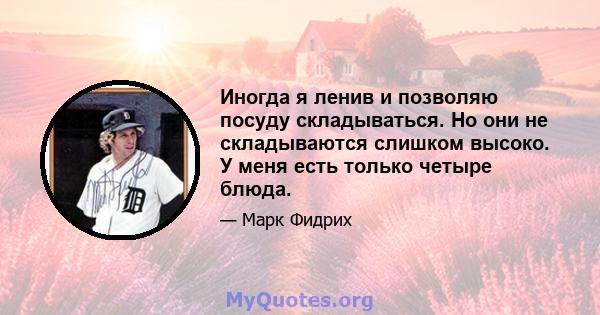 Иногда я ленив и позволяю посуду складываться. Но они не складываются слишком высоко. У меня есть только четыре блюда.