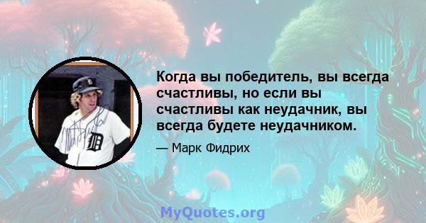 Когда вы победитель, вы всегда счастливы, но если вы счастливы как неудачник, вы всегда будете неудачником.