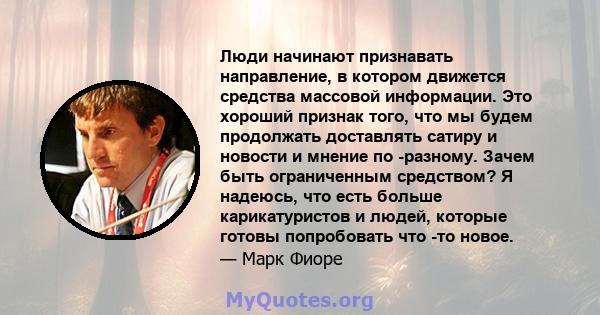 Люди начинают признавать направление, в котором движется средства массовой информации. Это хороший признак того, что мы будем продолжать доставлять сатиру и новости и мнение по -разному. Зачем быть ограниченным