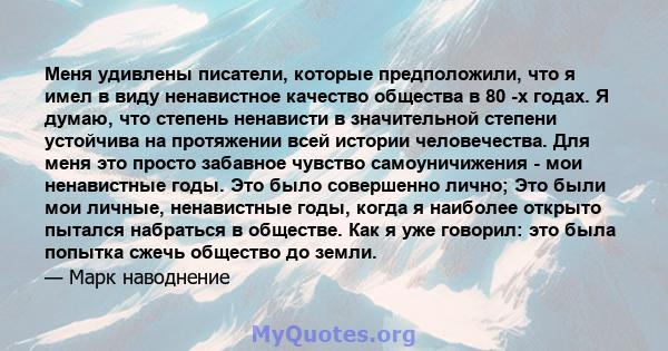 Меня удивлены писатели, которые предположили, что я имел в виду ненавистное качество общества в 80 -х годах. Я думаю, что степень ненависти в значительной степени устойчива на протяжении всей истории человечества. Для