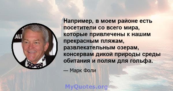 Например, в моем районе есть посетители со всего мира, которые привлечены к нашим прекрасным пляжам, развлекательным озерам, консервам дикой природы среды обитания и полям для гольфа.