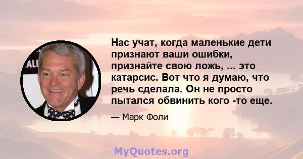 Нас учат, когда маленькие дети признают ваши ошибки, признайте свою ложь, ... это катарсис. Вот что я думаю, что речь сделала. Он не просто пытался обвинить кого -то еще.