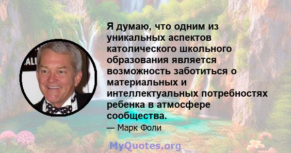 Я думаю, что одним из уникальных аспектов католического школьного образования является возможность заботиться о материальных и интеллектуальных потребностях ребенка в атмосфере сообщества.