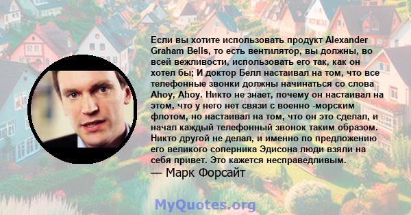 Если вы хотите использовать продукт Alexander Graham Bells, то есть вентилятор, вы должны, во всей вежливости, использовать его так, как он хотел бы; И доктор Белл настаивал на том, что все телефонные звонки должны